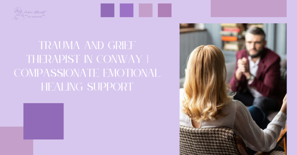 Trauma and Grief Therapist in Conway | Compassionate Emotional Healing Support