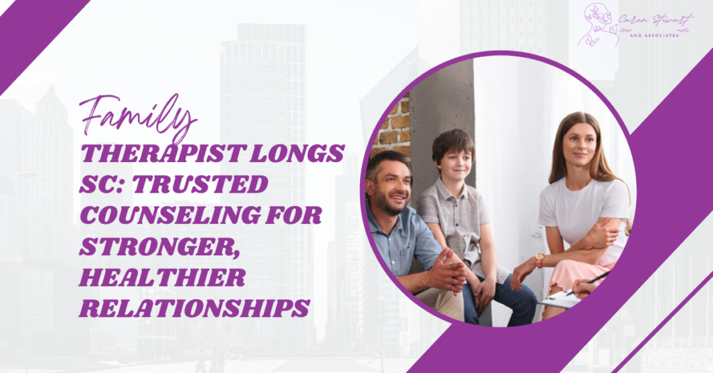 Family Therapist Longs SC: Trusted Counseling for Stronger, Healthier Relationships
