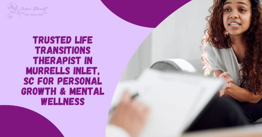 Trusted Life Transitions Therapist Murrells Inlet SC for Personal Growth And Mental Wellness